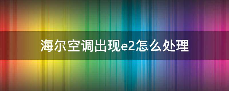 海尔空调出现e2怎么处理（海尔空调出现e2是什么故障）