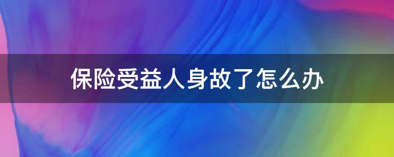 保险受益人身故了怎么办（买保险受益人身故,怎么办）