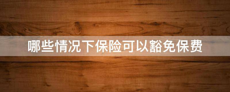哪些情况下保险可以豁免保费 哪些情况下保险可以豁免保费呢