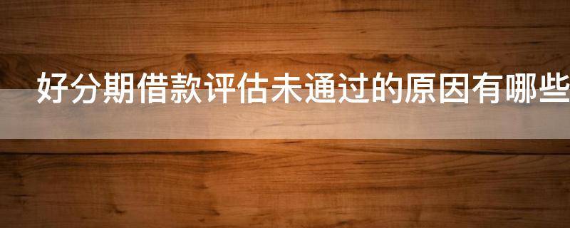 好分期借款评估未通过的原因有哪些（好分期综合评估未通过 无法借钱怎么办）