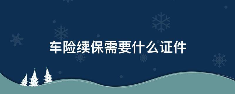 车险续保需要什么证件 车险续保需要什么证件和材料