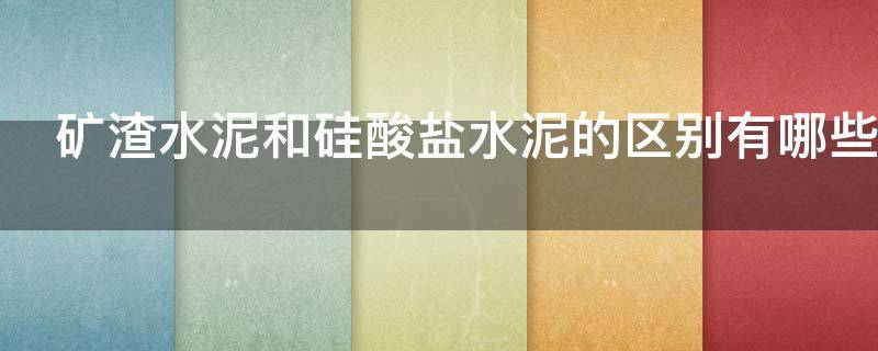 矿渣水泥和硅酸盐水泥的区别有哪些（矿渣水泥与硅酸盐水泥的差别是什么）