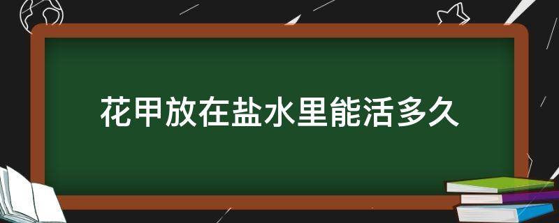花甲放在盐水里能活多久（花甲用盐水泡放冰箱会死吗）