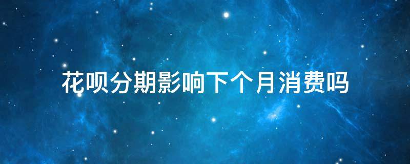 花呗分期影响下个月消费吗（花呗分期付款影响下个月的额度吗）