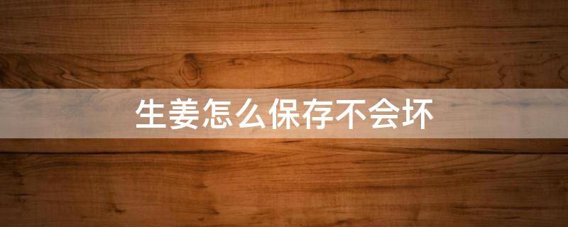 生姜怎么保存不会坏（生姜保存的6种方法）