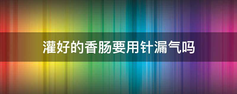 灌好的香肠要用针漏气吗 香肠灌好后要扎针眼吗