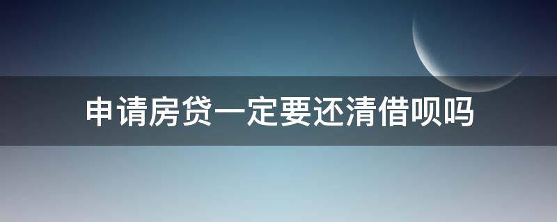 申请房贷一定要还清借呗吗 申请房贷需要还清借呗吗