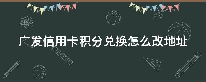 广发信用卡积分兑换怎么改地址（广发银行如何换积分）