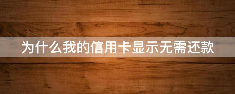 为什么我的信用卡显示无需还款（为什么我的信用卡显示无需还款信息）