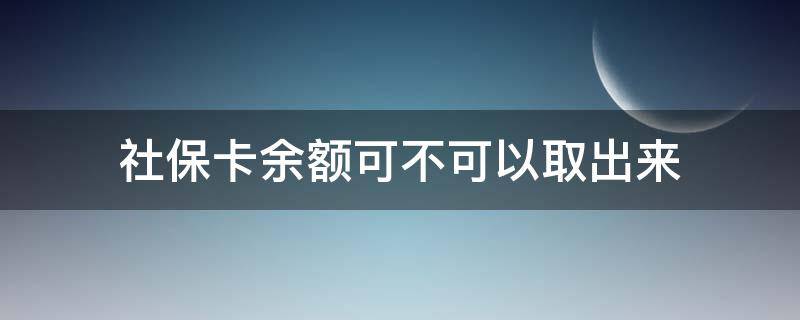 社保卡余额可不可以取出来（社保卡余额可不可以取出来呢）