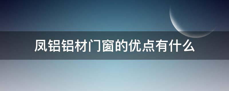 凤铝铝材门窗的优点有什么（凤铝铝材门窗怎么样）