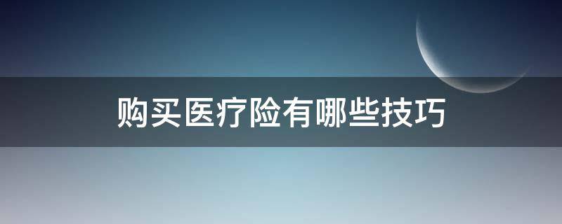 购买医疗险有哪些技巧 购买医疗险有哪些技巧呢