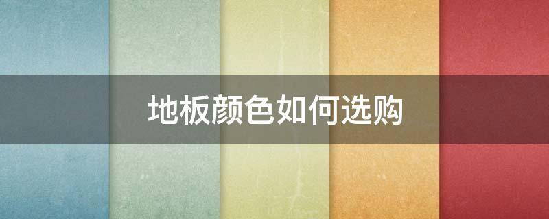 地板颜色如何选购（地板怎么选颜色搭配）