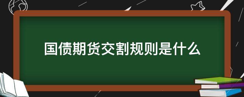 国债期货交割规则是什么（国债期货交易规则及交割流程）
