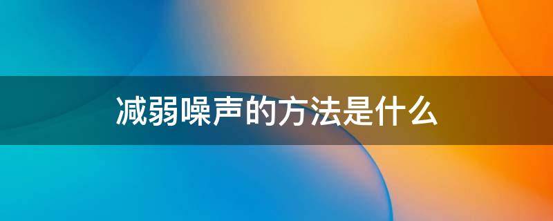 减弱噪声的方法是什么（减弱噪声的方法有哪些）