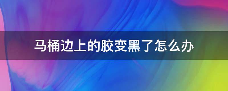 马桶边上的胶变黑了怎么办 马桶边上的胶变黑了怎么办小妙招