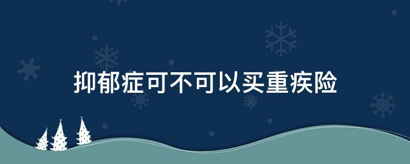 抑郁症可不可以买重疾险（抑郁症可不可以买重疾险赔偿）