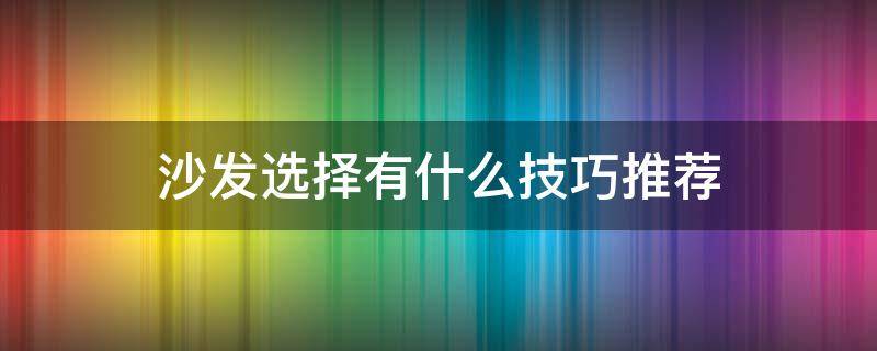 沙发选择有什么技巧推荐（沙发的选择方法和技巧）