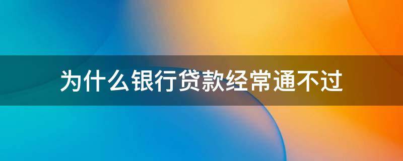 为什么银行贷款经常通不过 为什么银行贷款总是被拒