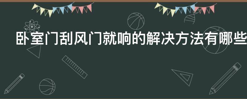 卧室门刮风门就响的解决方法有哪些（卧室门刮风门就响的解决方法有哪些视频）