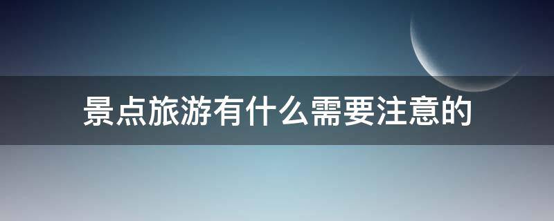景点旅游有什么需要注意的（景点旅游注意事项）