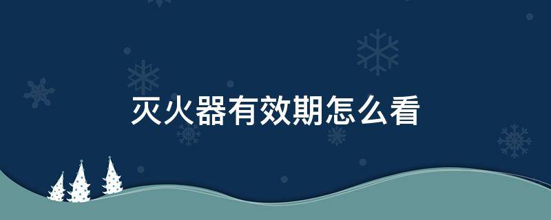 灭火器有效期怎么看 干粉灭火器有效期怎么看