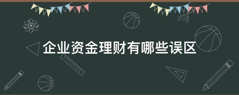 企业资金理财有哪些误区（企业理财资金应进什么科目）