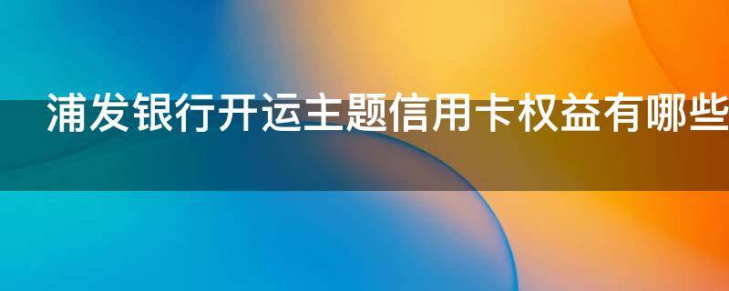 浦发银行开运主题信用卡权益有哪些（浦发银行开运主题信用卡权益有哪些）