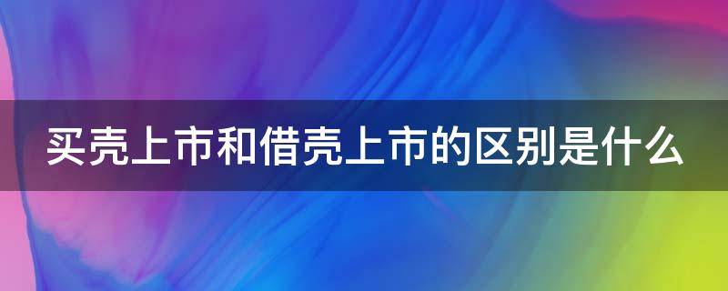 买壳上市和借壳上市的区别是什么（借壳上市、买壳上市和ipo相比的优缺点）