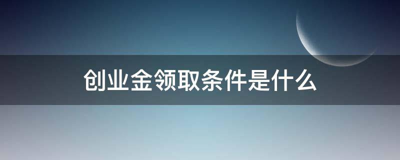 创业金领取条件是什么（创业金领取条件是什么呢）