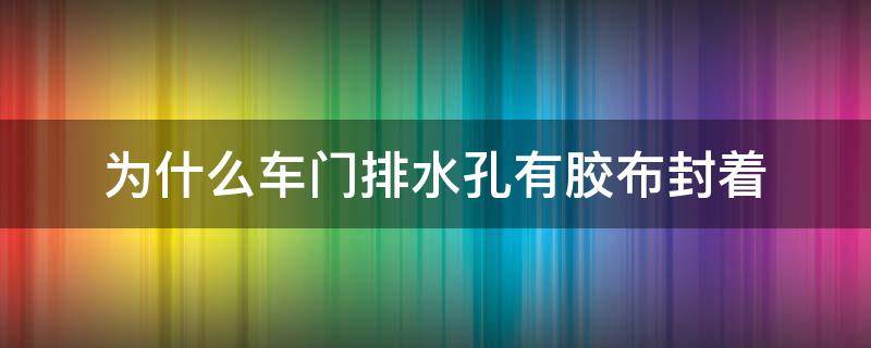 为什么车门排水孔有胶布封着（车门排水孔胶带要撕掉吗）