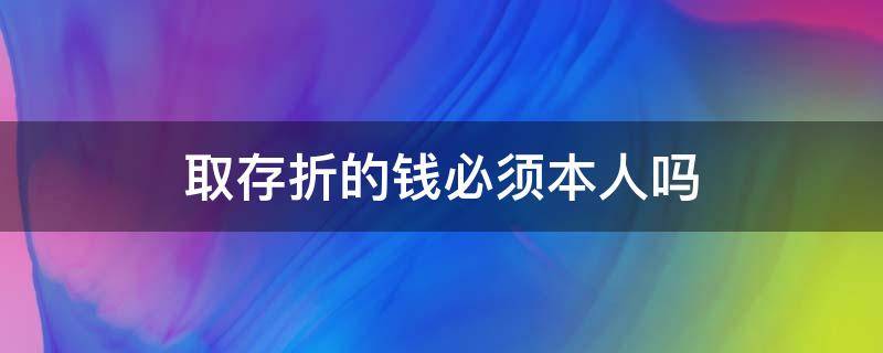 取存折的钱必须本人吗（取存折的钱必须本人吗怎么取）