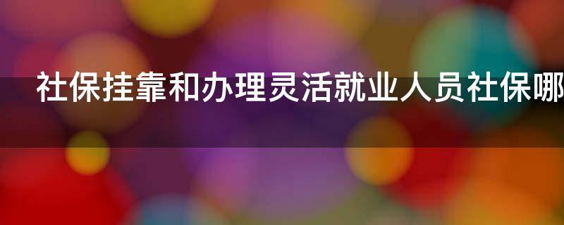 社保挂靠和办理灵活就业人员社保哪个更划算