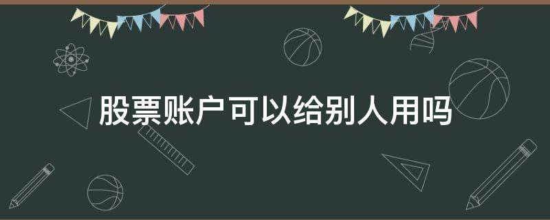股票账户可以给别人用吗 股票账户别人可以操作吗
