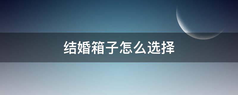 结婚箱子怎么选择（结婚箱子怎么选择颜色）