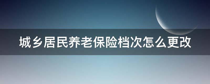 城乡居民养老保险档次怎么更改（城乡居民养老保险档次更改需要本人去嘛）