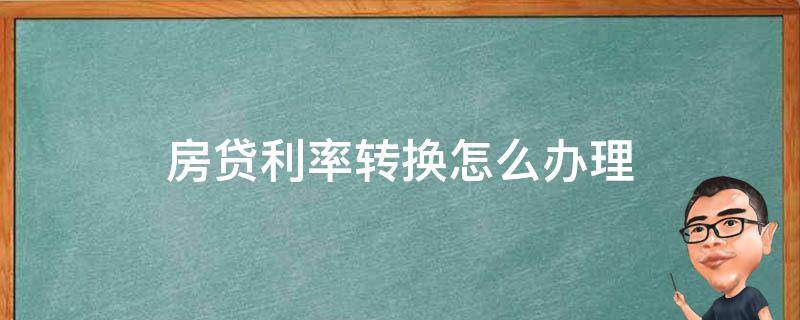 房贷利率转换怎么办理（房贷利率转换哪种方式好）