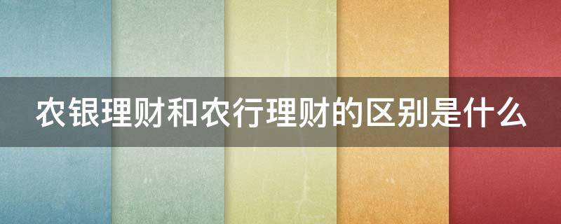 农银理财和农行理财的区别是什么（农银理财和农行理财哪个稳当）