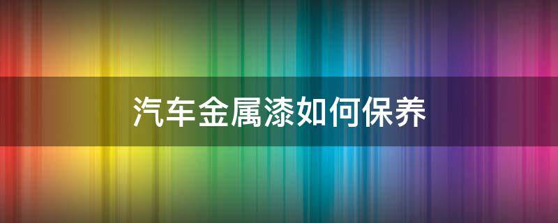 汽车金属漆如何保养 汽车金属漆如何保养和清洗