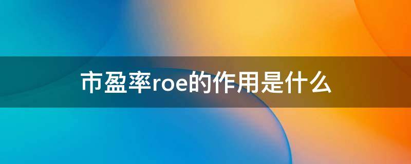 市盈率roe的作用是什么 市盈率和roe哪个更重要