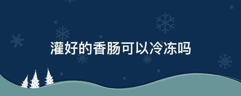 灌好的香肠可以冷冻吗 灌好的香肠可以冷冻吗多久