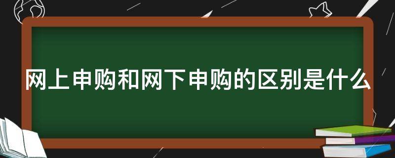 网上申购和网下申购的区别是什么（网上申购与网下申购）