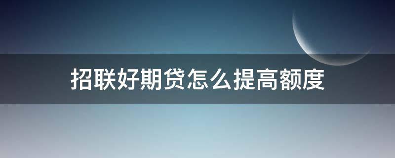 招联好期贷怎么提高额度（招联好期贷出额度了 怎样才能借款）