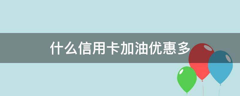 什么信用卡加油优惠多 什么信用卡加油优惠多一点