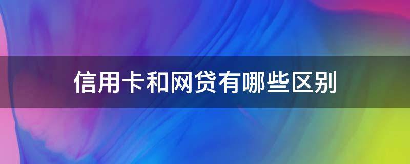 信用卡和网贷有哪些区别 信用卡和网贷有哪些区别呢