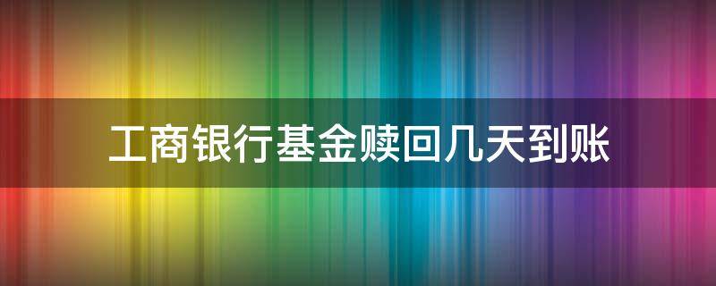 工商银行基金赎回几天到账 工商银行 基金赎回