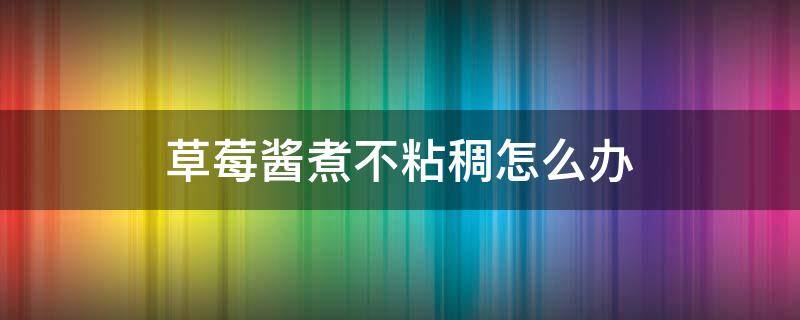 草莓酱煮不粘稠怎么办（草莓酱煮不粘稠怎么办窍门）