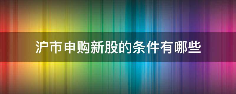 沪市申购新股的条件有哪些 沪市新股申购需要什么条件