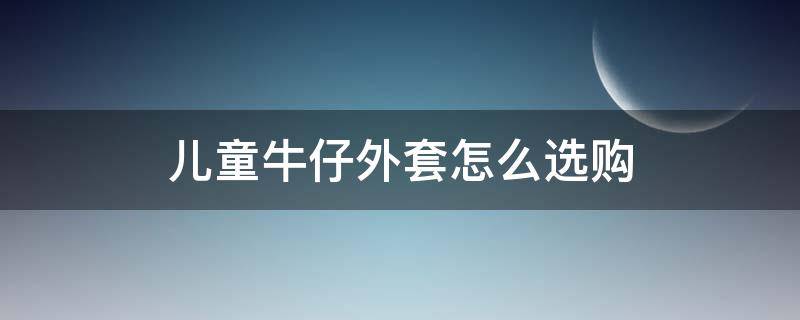 儿童牛仔外套怎么选购（儿童牛仔外套怎么搭配）