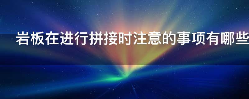 岩板在进行拼接时注意的事项有哪些 岩板拼接方式